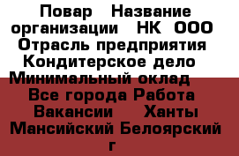 Повар › Название организации ­ НК, ООО › Отрасль предприятия ­ Кондитерское дело › Минимальный оклад ­ 1 - Все города Работа » Вакансии   . Ханты-Мансийский,Белоярский г.